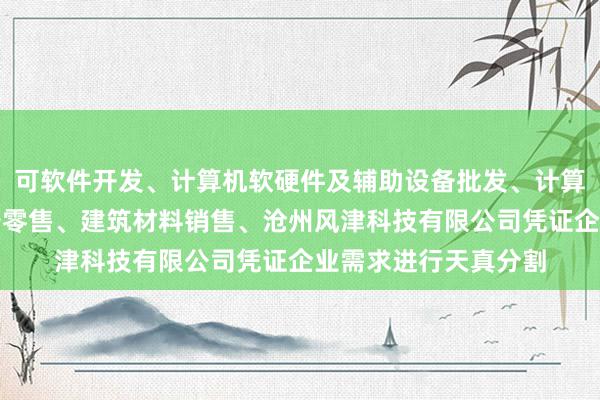 可软件开发、计算机软硬件及辅助设备批发、计算机软硬件及辅助设备零售、建筑材料销售、沧州风津科技有限公司凭证企业需求进行天真分割