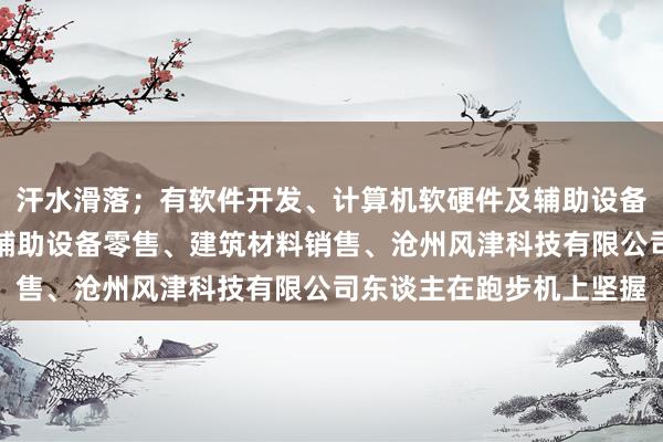汗水滑落；有软件开发、计算机软硬件及辅助设备批发、计算机软硬件及辅助设备零售、建筑材料销售、沧州风津科技有限公司东谈主在跑步机上坚握