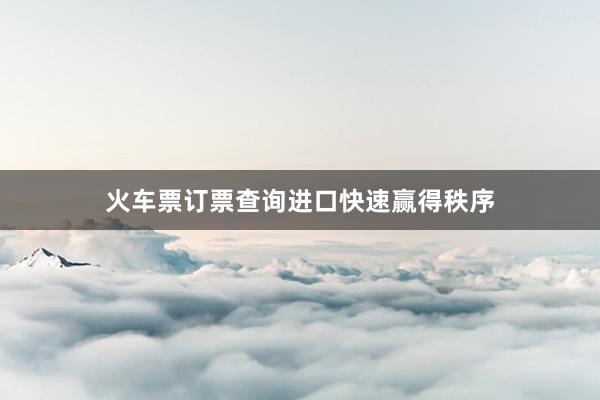 火车票订票查询进口快速赢得秩序