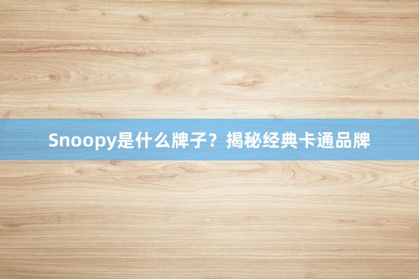 Snoopy是什么牌子？揭秘经典卡通品牌